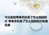 今日更新苹果手机丢了怎么找回照片 苹果手机丢了怎么找回照片和通讯录