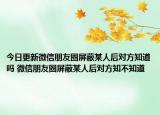 今日更新微信朋友圈屏蔽某人后对方知道吗 微信朋友圈屏蔽某人后对方知不知道