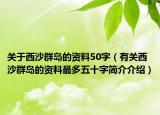 关于西沙群岛的资料50字（有关西沙群岛的资料最多五十字简介介绍）