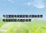 今日更新电视剧超前点播啥意思 电视剧超前点播的意思