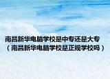 南昌新华电脑学校是中专还是大专（南昌新华电脑学校是正规学校吗）