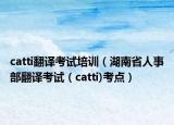 catti翻译考试培训（湖南省人事部翻译考试（catti)考点）