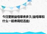 今日更新益母草煮多久(益母草和什么一起煮调经活血)