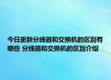 今日更新分线器和交换机的区别有哪些 分线器和交换机的区别介绍