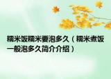 糯米饭糯米要泡多久（糯米煮饭一般泡多久简介介绍）
