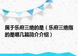 属于乐府三绝的是（乐府三绝指的是哪几篇简介介绍）