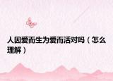 人因爱而生为爱而活对吗（怎么理解）