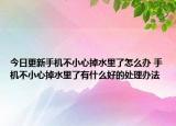 今日更新手机不小心掉水里了怎么办 手机不小心掉水里了有什么好的处理办法