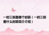 一时三刻是哪个时辰（一时三刻是什么时辰简介介绍）