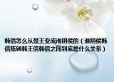 韩信怎么从楚王变成淮阴侯的（淮阴侯韩信陈豨韩王信韩信之间到底是什么关系）