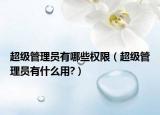 超级管理员有哪些权限（超级管理员有什么用?）