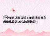 开个美容店怎么样（美容店是开在哪里比较好,怎么选择地址）