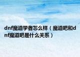 dnf魔道学者怎么样（魔道吧和dnf魔道吧是什么关系）