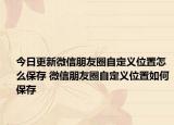 今日更新微信朋友圈自定义位置怎么保存 微信朋友圈自定义位置如何保存
