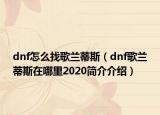 dnf怎么找歌兰蒂斯（dnf歌兰蒂斯在哪里2020简介介绍）