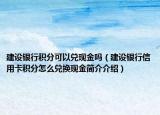 建设银行积分可以兑现金吗（建设银行信用卡积分怎么兑换现金简介介绍）