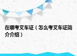 在哪考叉车证（怎么考叉车证简介介绍）