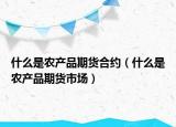什么是农产品期货合约（什么是农产品期货市场）