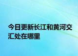 今日更新长江和黄河交汇处在哪里