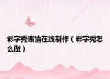 彩字秀表情在线制作（彩字秀怎么做）
