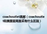 coachoutlet直邮（coachoutlet和美国官网直采有什么区别）