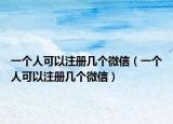 一个人可以注册几个微信（一个人可以注册几个微信）