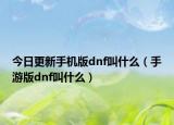 今日更新手机版dnf叫什么（手游版dnf叫什么）
