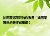 油画蒙娜丽莎的作者是（油画蒙娜丽莎的作者是谁）