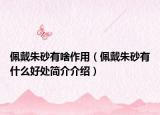 佩戴朱砂有啥作用（佩戴朱砂有什么好处简介介绍）