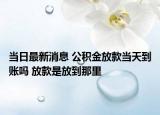 当日最新消息 公积金放款当天到账吗 放款是放到那里