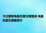 今日更新电脑亮度在哪里调 电脑亮度在哪里调节