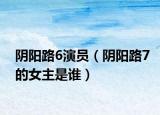 阴阳路6演员（阴阳路7的女主是谁）