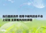 当日最新消息 信用卡被风控会不会上征信 主要看风控的原因
