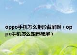 oppo手机怎么矩形截屏啊（oppo手机怎么矩形截屏）