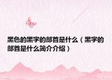 黑色的黑字的部首是什么（黑字的部首是什么简介介绍）