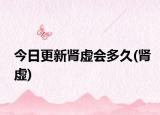 今日更新肾虚会多久(肾虚)