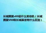 长城腾翼v80是什么发动机（长城腾翼V80和长城嘉誉有什么区别）