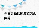 今日更新磨砂皮鞋怎么保养
