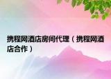 携程网酒店房间代理（携程网酒店合作）