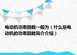 电动机功率因数一般为（什么是电动机的功率因数简介介绍）