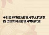 今日更新微信没有图片怎么发朋友圈 微信如何没有图片发朋友圈
