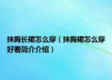 抹胸长裙怎么穿（抹胸裙怎么穿好看简介介绍）