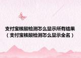 支付宝核酸检测怎么显示所有结果（支付宝核酸检测怎么显示全名）