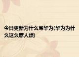 今日更新为什么骂华为(华为为什么这么惹人烦)