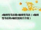 z轴线性马达跟x轴线性马达（x轴线性马达和z轴区别简介介绍）