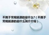 不属于常规能源的是什么?（不属于常规能源的是什么简介介绍）