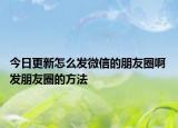 今日更新怎么发微信的朋友圈啊 发朋友圈的方法