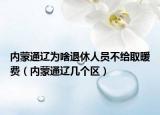 内蒙通辽为啥退休人员不给取暖费（内蒙通辽几个区）