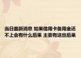 当日最新消息 如果信用卡备用金还不上会有什么后果 主要有这些后果