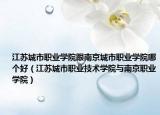 江苏城市职业学院跟南京城市职业学院哪个好（江苏城市职业技术学院与南京职业学院）